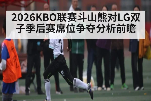 2026KBO联赛斗山熊对LG双子季后赛席位争夺分析前瞻