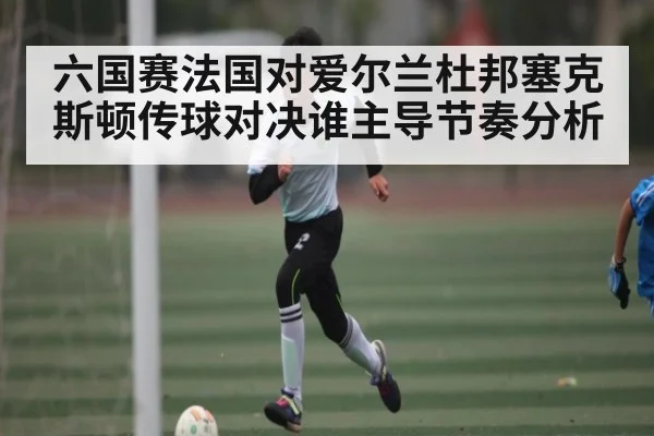 六国赛法国对爱尔兰杜邦塞克斯顿传球对决谁主导节奏分析