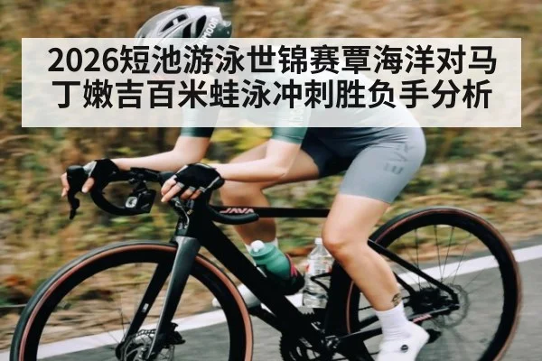 2026短池游泳世锦赛覃海洋对马丁嫩吉百米蛙泳冲刺胜负手分析