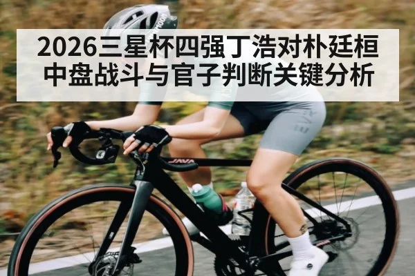 2026三星杯四强丁浩对朴廷桓中盘战斗与官子判断关键分析